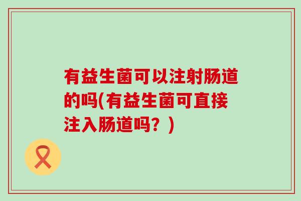 有益生菌可以注射肠道的吗(有益生菌可直接注入肠道吗？)