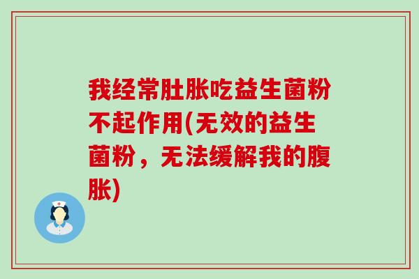 我经常肚胀吃益生菌粉不起作用(无效的益生菌粉,无法缓解我的) 我经常肚胀吃益生菌粉不起作用(无效的益生菌粉,无法缓解我的)