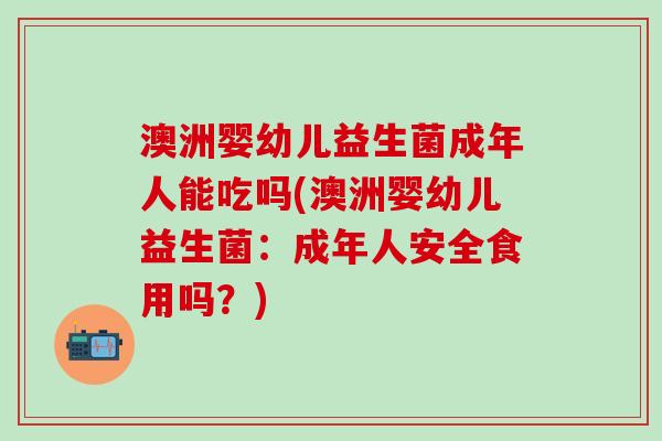 澳洲婴幼儿益生菌成年人能吃吗(澳洲婴幼儿益生菌：成年人安全食用吗？)