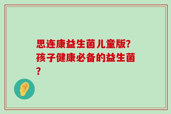 思连康益生菌儿童版？孩子健康必备的益生菌？