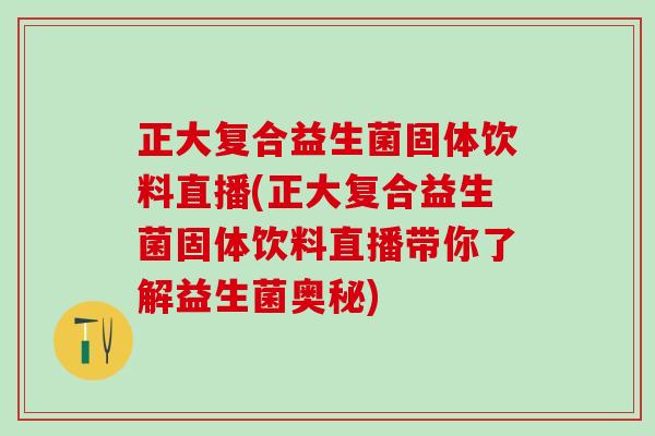 正大复合益生菌固体饮料直播(正大复合益生菌固体饮料直播带你了解益生菌奥秘)