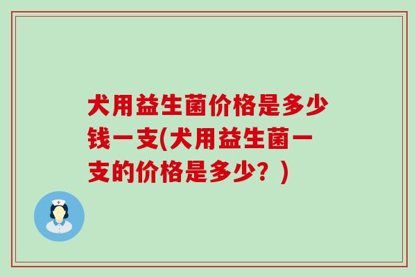 犬用益生菌价格是多少钱一支(犬用益生菌一支的价格是多少？)