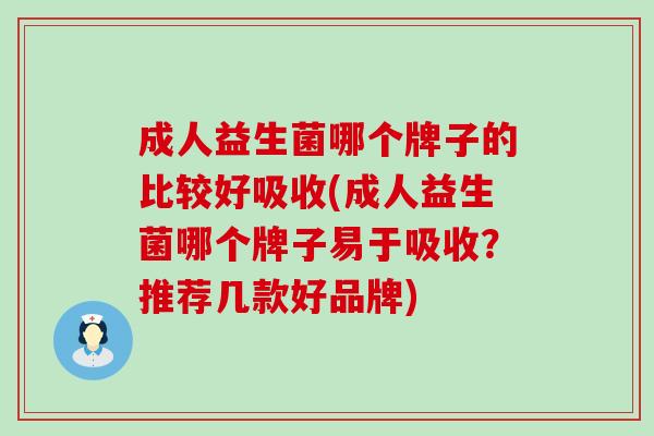 成人益生菌哪个牌子的比较好吸收(成人益生菌哪个牌子易于吸收？推荐几款好品牌)