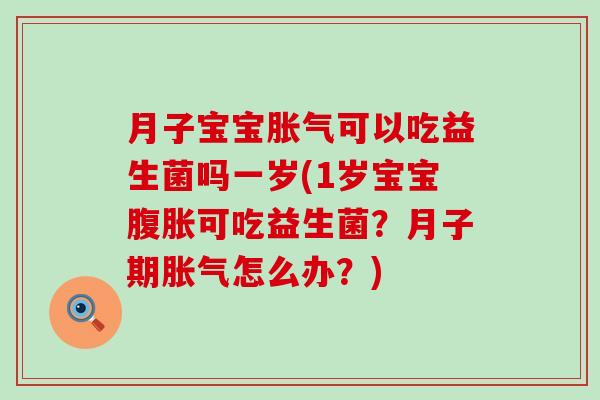 月子宝宝胀气可以吃益生菌吗一岁(1岁宝宝腹胀可吃益生菌？月子期胀气怎么办？)