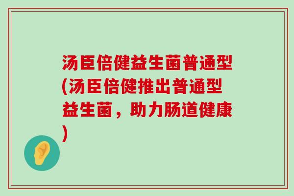汤臣倍健益生菌普通型(汤臣倍健推出普通型益生菌，助力肠道健康)