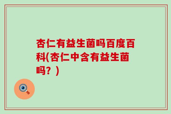 杏仁有益生菌吗百度百科(杏仁中含有益生菌吗？)