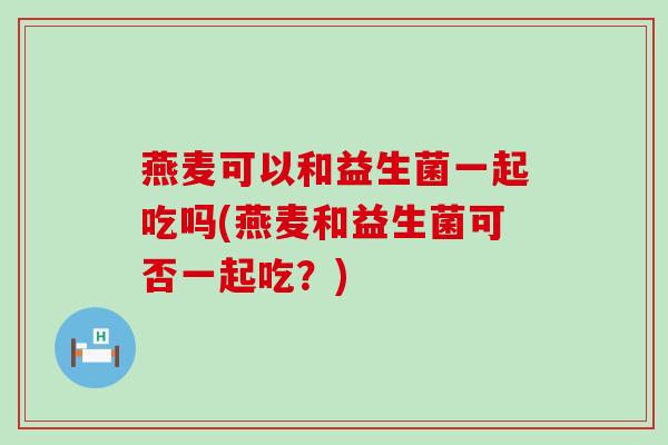 燕麦可以和益生菌一起吃吗(燕麦和益生菌可否一起吃？)