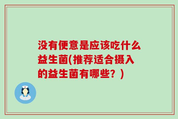 没有便意是应该吃什么益生菌(推荐适合摄入的益生菌有哪些？)