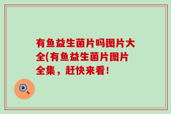 有鱼益生菌片吗图片大全(有鱼益生菌片图片全集，赶快来看！