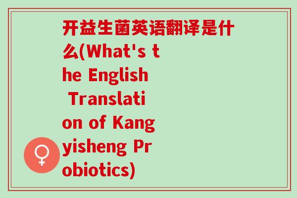 开益生菌英语翻译是什么(What's the English Translation of Kangyisheng Probiotics)