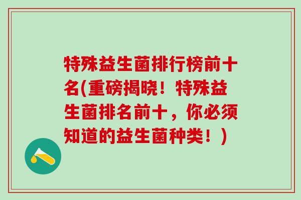 特殊益生菌排行榜前十名(重磅揭晓！特殊益生菌排名前十，你必须知道的益生菌种类！)