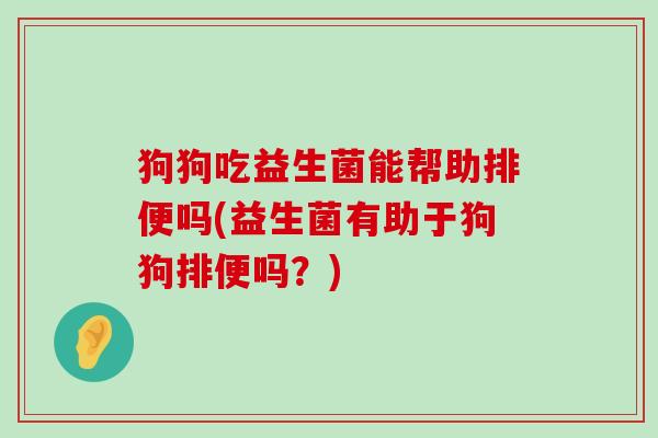 狗狗吃益生菌能帮助排便吗(益生菌有助于狗狗排便吗？)