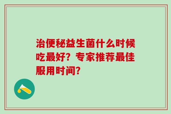 益生菌什么时候吃好?专家推荐佳服用时间? 益生菌什么时候吃好?专家推荐佳服用时间?