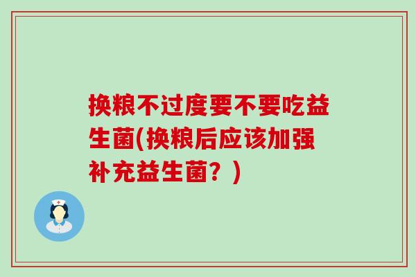 换粮不过度要不要吃益生菌(换粮后应该加强补充益生菌？)