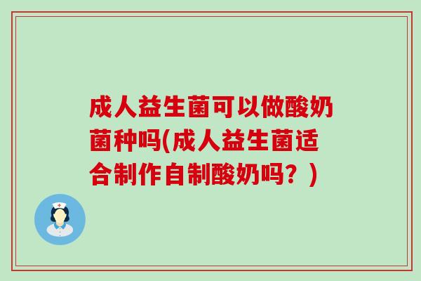 成人益生菌可以做酸奶菌种吗(成人益生菌适合制作自制酸奶吗？)