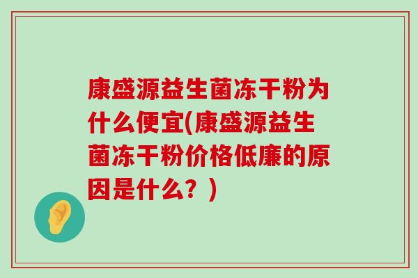 康盛源益生菌冻干粉为什么便宜(康盛源益生菌冻干粉价格低廉的原因是什么？)