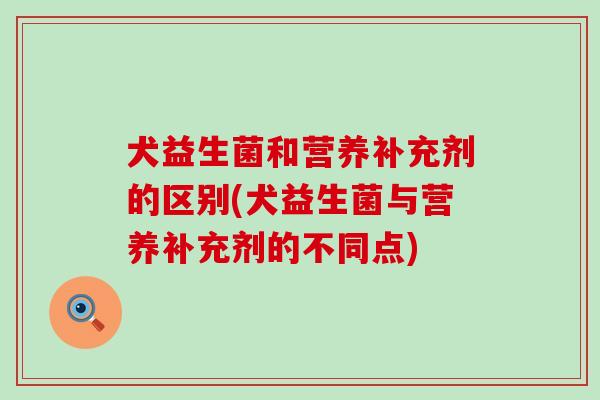 犬益生菌和营养补充剂的区别(犬益生菌与营养补充剂的不同点)