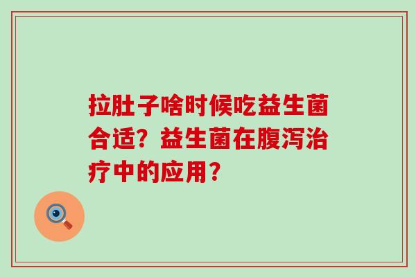 拉肚子啥时候吃益生菌合适？益生菌在腹泻治疗中的应用？