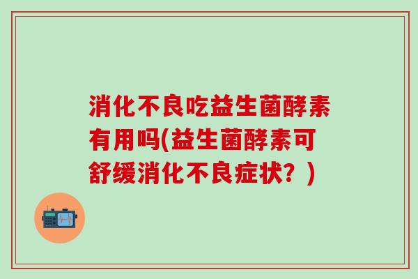 消化不良吃益生菌酵素有用吗(益生菌酵素可舒缓消化不良症状？)