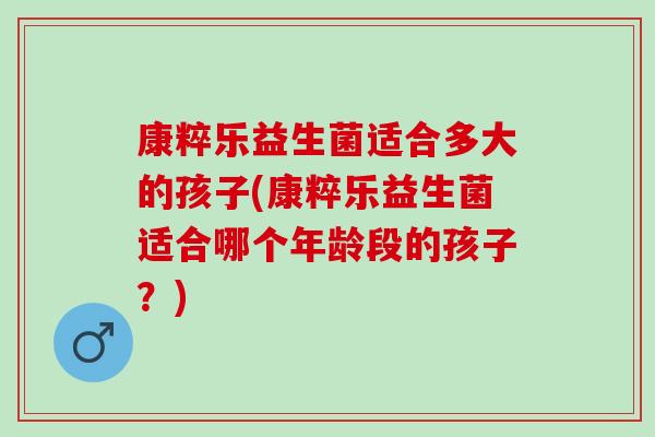 康粹乐益生菌适合多大的孩子(康粹乐益生菌适合哪个年龄段的孩子？)