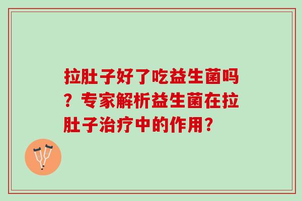 拉肚子好了吃益生菌吗？专家解析益生菌在拉肚子治疗中的作用？