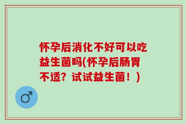 怀孕后消化不好可以吃益生菌吗(怀孕后肠胃不适？试试益生菌！)