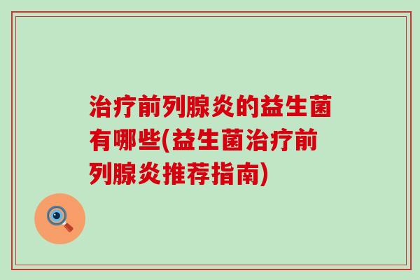 治疗前列腺炎的益生菌有哪些(益生菌治疗前列腺炎推荐指南)
