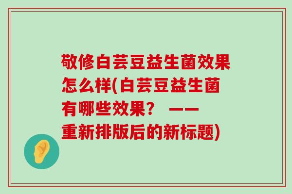 敬修白芸豆益生菌效果怎么样(白芸豆益生菌有哪些效果？ —— 重新排版后的新标题)