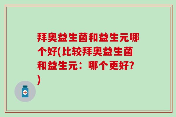 拜奥益生菌和益生元哪个好(比较拜奥益生菌和益生元：哪个更好？)