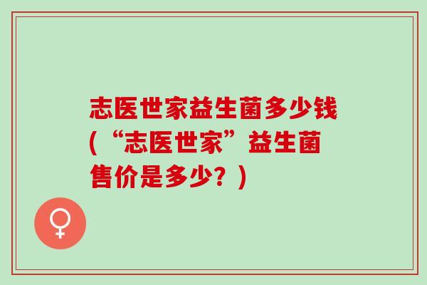 志医世家益生菌多少钱(“志医世家”益生菌售价是多少？)