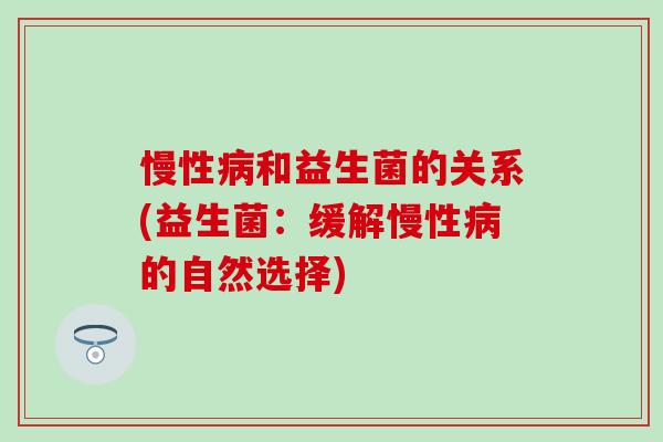 慢性和益生菌的关系(益生菌:缓解慢性的自然选择) 慢性和益生菌的关系(益生菌:缓解慢性的自然选择)