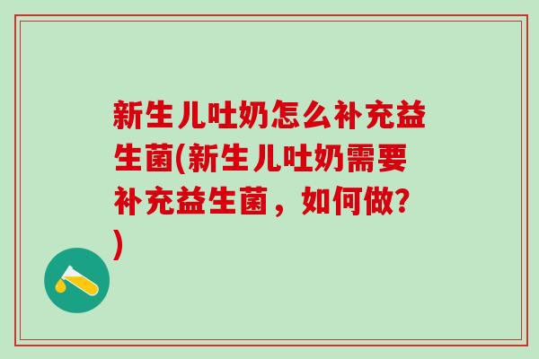 新生儿吐奶怎么补充益生菌(新生儿吐奶需要补充益生菌，如何做？)