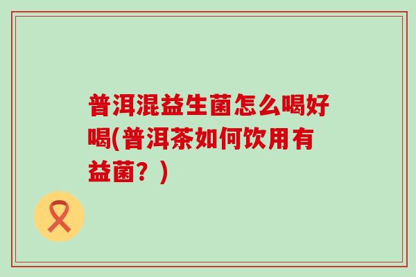 普洱混益生菌怎么喝好喝(普洱茶如何饮用有益菌？)