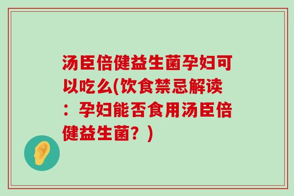 汤臣倍健益生菌孕妇可以吃么(饮食禁忌解读：孕妇能否食用汤臣倍健益生菌？)