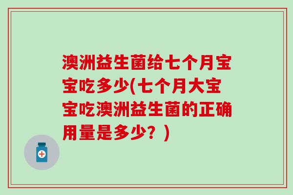 澳洲益生菌给七个月宝宝吃多少(七个月大宝宝吃澳洲益生菌的正确用量是多少？)