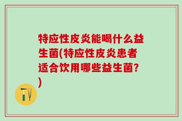 特应性皮炎能喝什么益生菌(特应性皮炎患者适合饮用哪些益生菌？)
