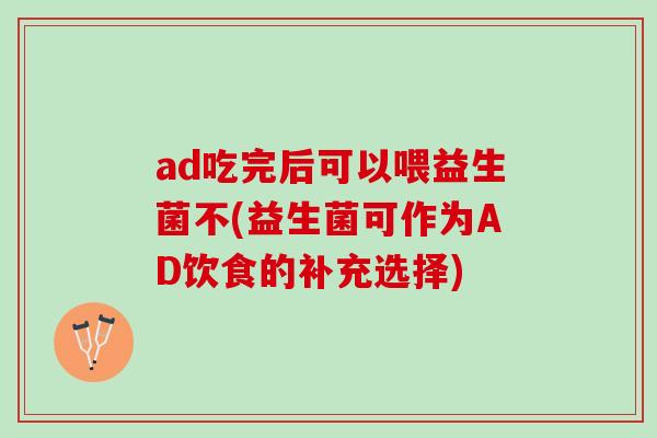 ad吃完后可以喂益生菌不(益生菌可作为AD饮食的补充选择)