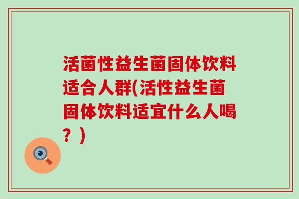 活菌性益生菌固体饮料适合人群(活性益生菌固体饮料适宜什么人喝？)