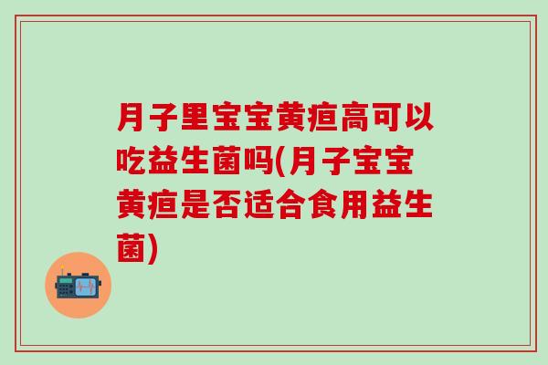 月子里宝宝黄疸高可以吃益生菌吗(月子宝宝黄疸是否适合食用益生菌)