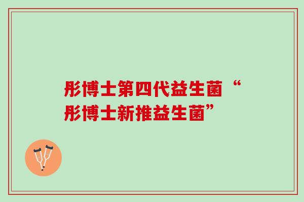 彤博士第四代益生菌“彤博士新推益生菌”