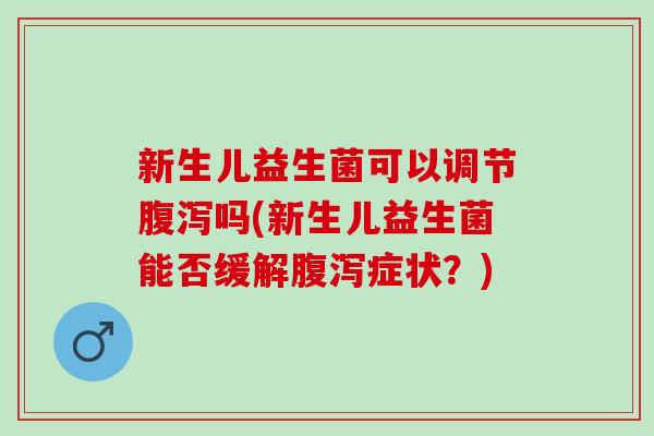 新生儿益生菌可以调节腹泻吗(新生儿益生菌能否缓解腹泻症状？)