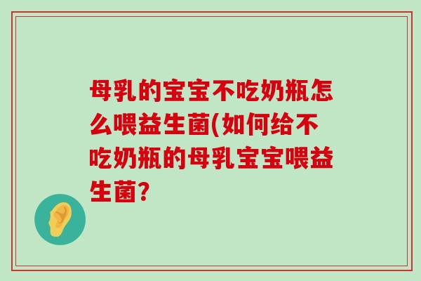 母乳的宝宝不吃奶瓶怎么喂益生菌(如何给不吃奶瓶的母乳宝宝喂益生菌？
