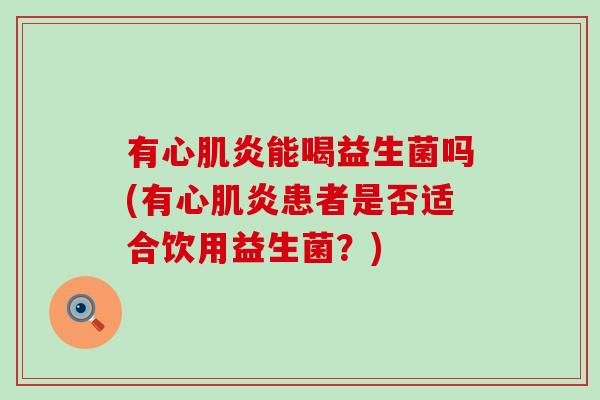 有心肌炎能喝益生菌吗(有心肌炎患者是否适合饮用益生菌？)