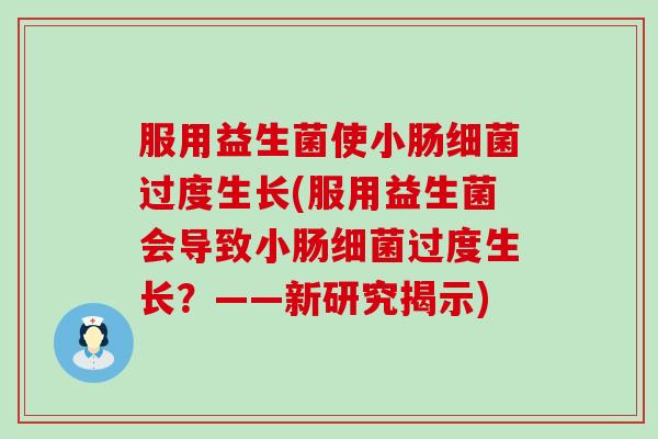 服用益生菌使小肠细菌过度生长(服用益生菌会导致小肠细菌过度生长？——新研究揭示)