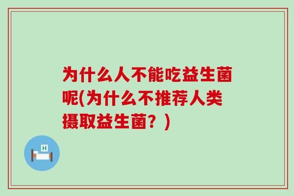 为什么人不能吃益生菌呢(为什么不推荐人类摄取益生菌？)
