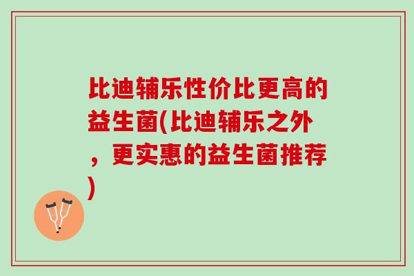 比迪辅乐性价比更高的益生菌(比迪辅乐之外，更实惠的益生菌推荐)