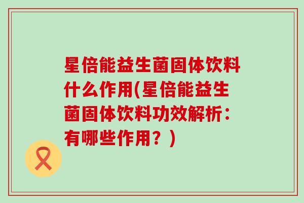 星倍能益生菌固体饮料什么作用(星倍能益生菌固体饮料功效解析：有哪些作用？)