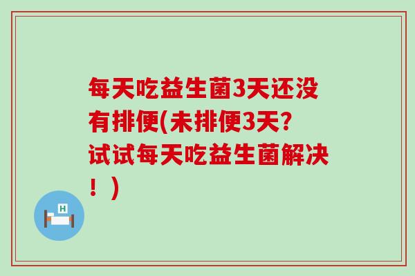 每天吃益生菌3天还没有排便(未排便3天？试试每天吃益生菌解决！)