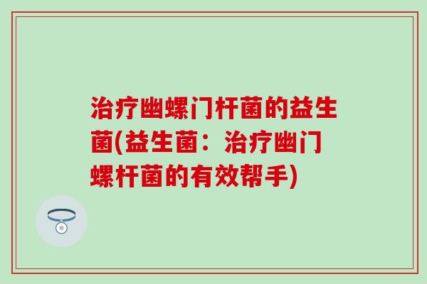 治疗幽螺门杆菌的益生菌(益生菌：治疗幽门螺杆菌的有效帮手)
