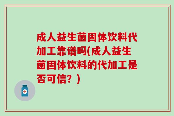 成人益生菌固体饮料代加工靠谱吗(成人益生菌固体饮料的代加工是否可信？)